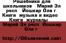 Решебники для школьников - Марий Эл респ., Йошкар-Ола г. Книги, музыка и видео » Книги, журналы   . Марий Эл респ.,Йошкар-Ола г.